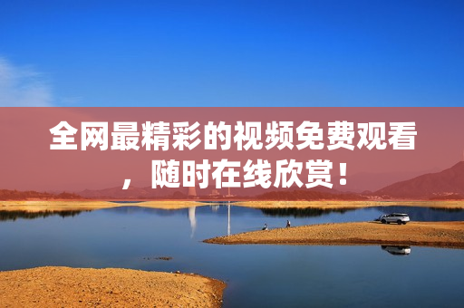 全网最精彩的视频免费观看，随时在线欣赏！