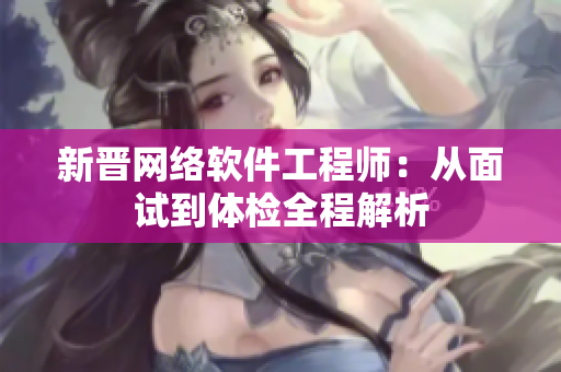 新晋网络软件工程师：从面试到体检全程解析