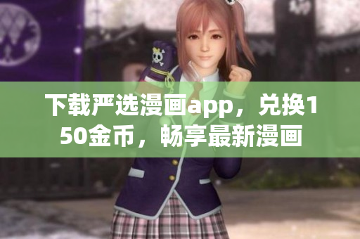 下载严选漫画app，兑换150金币，畅享最新漫画