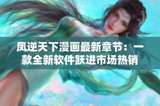 凤逆天下漫画最新章节：一款全新软件跃进市场热销