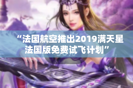 “法国航空推出2019满天星法国版免费试飞计划”