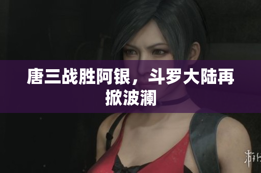 唐三战胜阿银，斗罗大陆再掀波澜