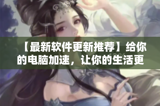 【最新软件更新推荐】给你的电脑加速，让你的生活更轻松