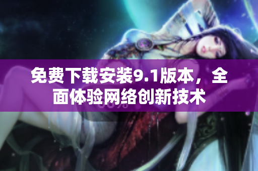 免费下载安装9.1版本，全面体验网络创新技术