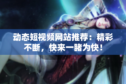 动态短视频网站推荐：精彩不断，快来一睹为快！