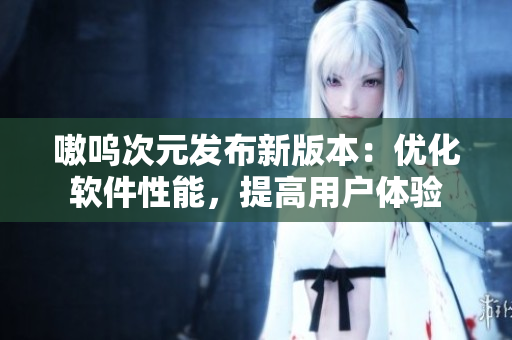 嗷呜次元发布新版本：优化软件性能，提高用户体验
