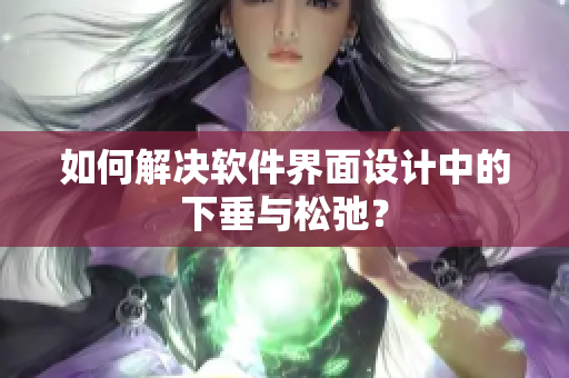 如何解决软件界面设计中的下垂与松弛？