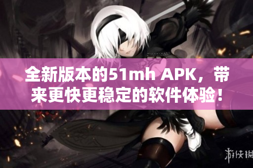 全新版本的51mh APK，带来更快更稳定的软件体验！