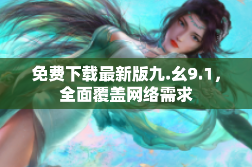 免费下载最新版九.幺9.1，全面覆盖网络需求
