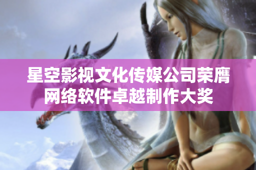 星空影视文化传媒公司荣膺网络软件卓越制作大奖