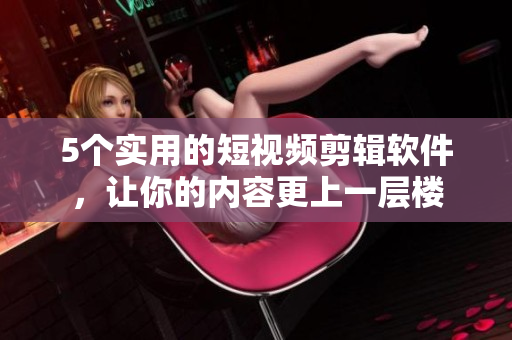 5个实用的短视频剪辑软件，让你的内容更上一层楼