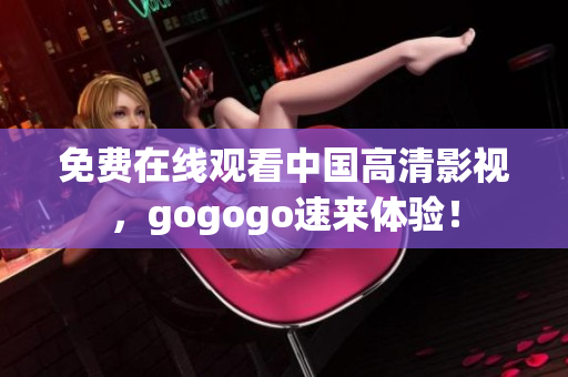 免费在线观看中国高清影视，gogogo速来体验！