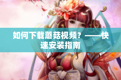 如何下载蘑菇视频？——快速安装指南