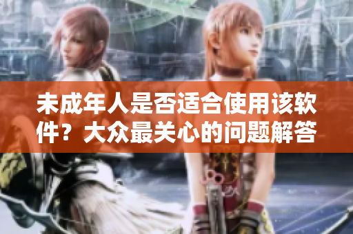 未成年人是否适合使用该软件？大众最关心的问题解答