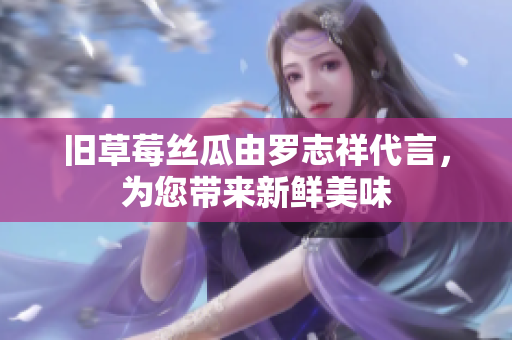 旧草莓丝瓜由罗志祥代言，为您带来新鲜美味