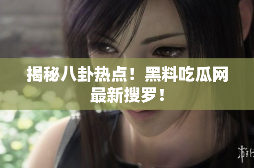 揭秘八卦热点！黑料吃瓜网最新搜罗！