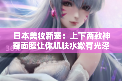 日本美妆新宠：上下两款神奇面膜让你肌肤水嫩有光泽