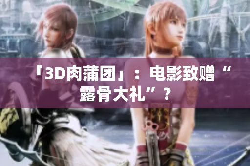 「3D肉蒲团」：电影致赠“露骨大礼”？