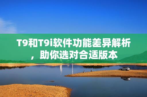 T9和T9i软件功能差异解析，助你选对合适版本