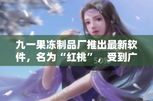 九一果冻制品厂推出最新软件，名为“红桃”，受到广泛关注