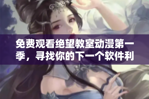 免费观看绝望教室动漫第一季，寻找你的下一个软件利器