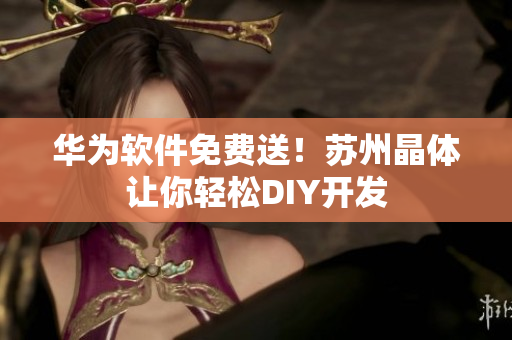 华为软件免费送！苏州晶体让你轻松DIY开发