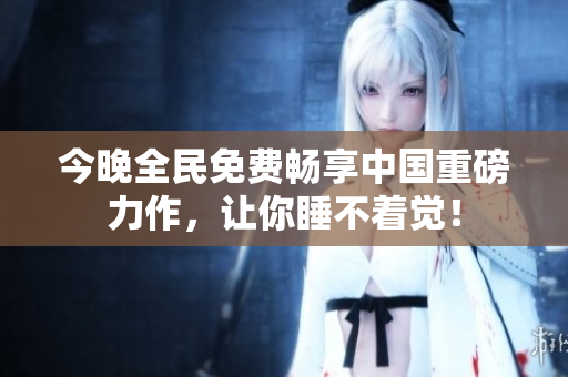 今晚全民免费畅享中国重磅力作，让你睡不着觉！