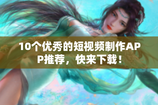 10个优秀的短视频制作APP推荐，快来下载！