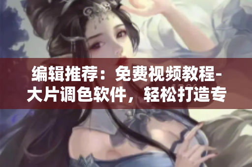 编辑推荐：免费视频教程-大片调色软件，轻松打造专业级视频效果