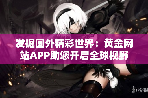发掘国外精彩世界：黄金网站APP助您开启全球视野