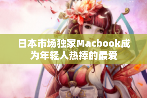 日本市场独家Macbook成为年轻人热捧的最爱