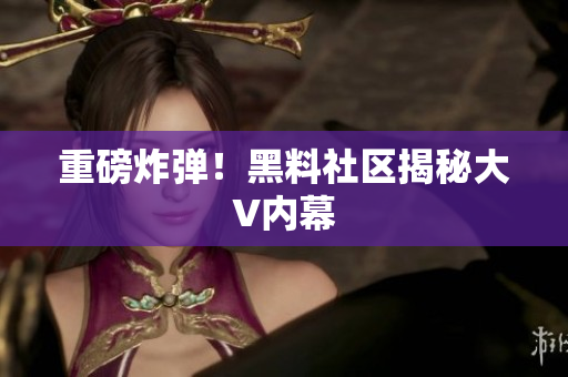 重磅炸弹！黑料社区揭秘大V内幕