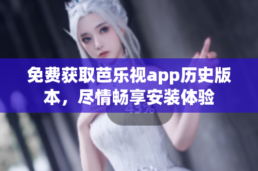 免费获取芭乐视app历史版本，尽情畅享安装体验