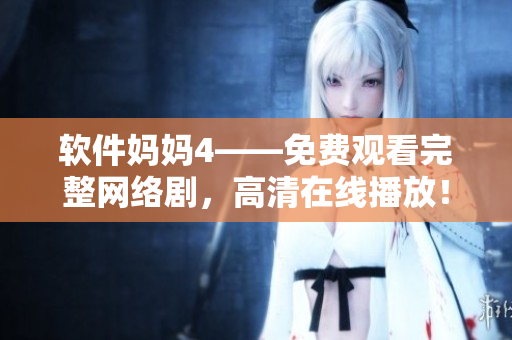 软件妈妈4——免费观看完整网络剧，高清在线播放！