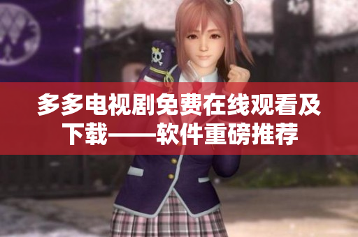 多多电视剧免费在线观看及下载——软件重磅推荐