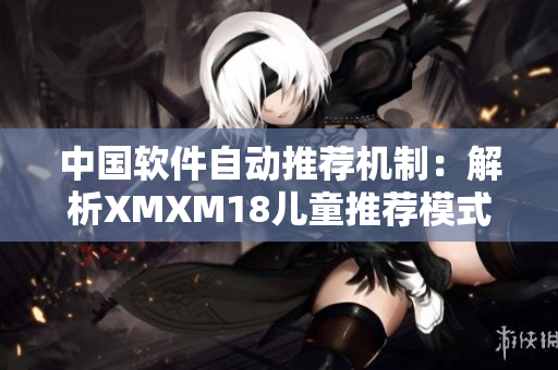 中国软件自动推荐机制：解析XMXM18儿童推荐模式
