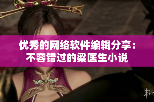 优秀的网络软件编辑分享：不容错过的梁医生小说