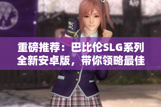 重磅推荐：巴比伦SLG系列全新安卓版，带你领略最佳网络软件体验