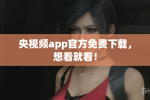 央视频app官方免费下载，想看就看！
