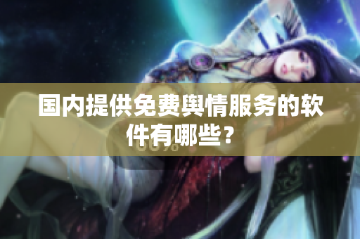 国内提供免费舆情服务的软件有哪些？