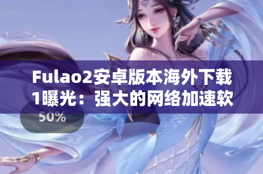 Fulao2安卓版本海外下载1曝光：强大的网络加速软件