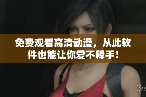 免费观看高清动漫，从此软件也能让你爱不释手！