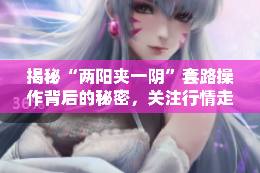 揭秘“两阳夹一阴”套路操作背后的秘密，关注行情走势！