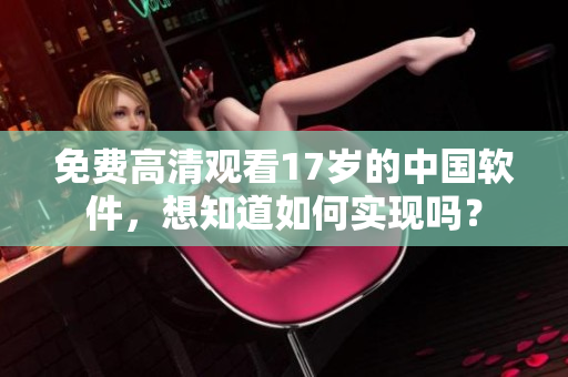 免费高清观看17岁的中国软件，想知道如何实现吗？
