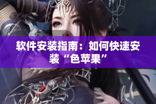 软件安装指南：如何快速安装“色苹果”