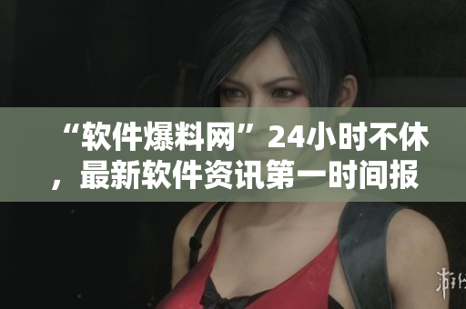“软件爆料网”24小时不休，最新软件资讯第一时间报道！