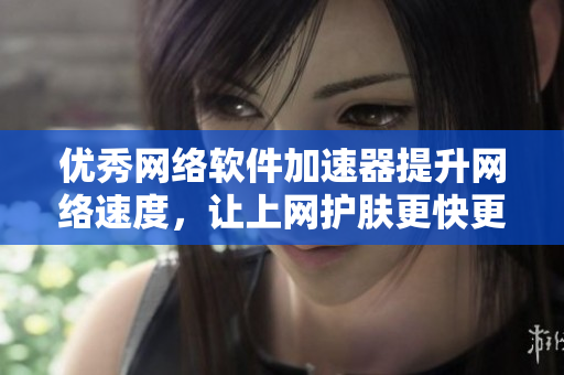 优秀网络软件加速器提升网络速度，让上网护肤更快更稳定
