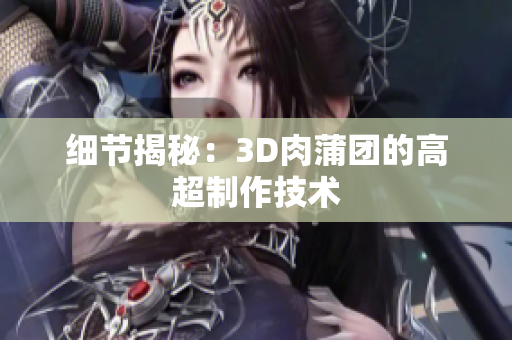 细节揭秘：3D肉蒲团的高超制作技术