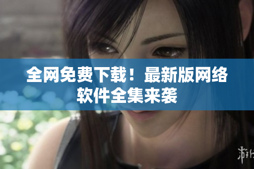 全网免费下载！最新版网络软件全集来袭