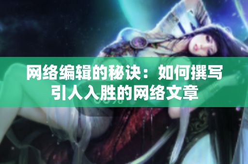 网络编辑的秘诀：如何撰写引人入胜的网络文章